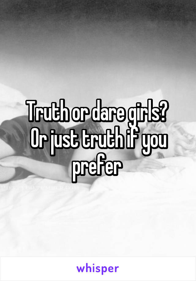 Truth or dare girls? 
Or just truth if you prefer 