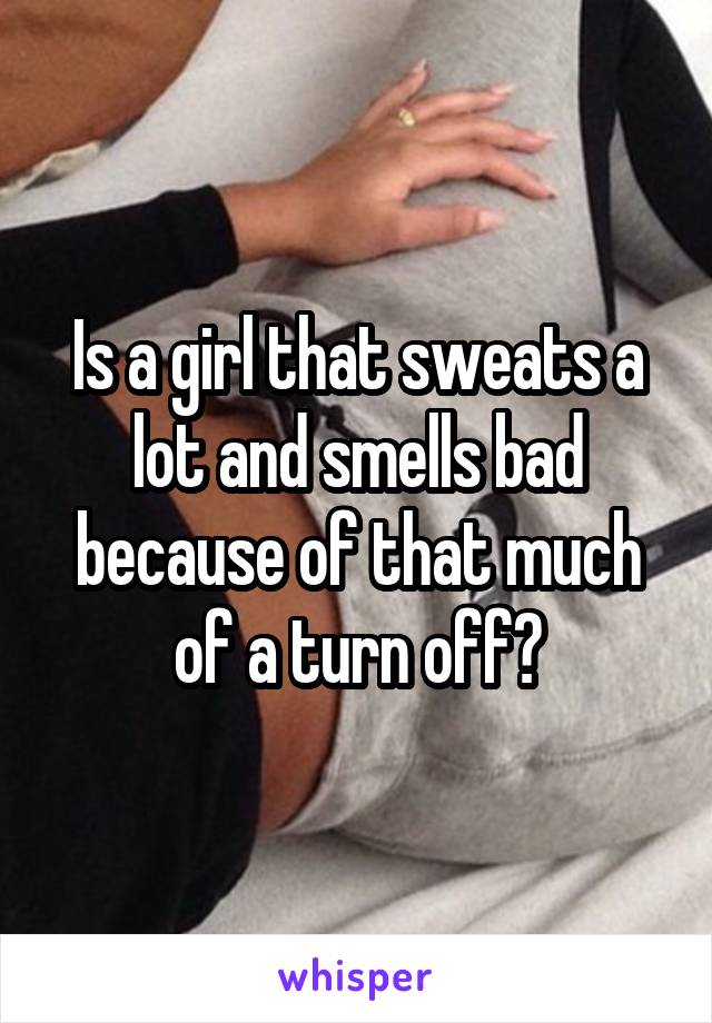 Is a girl that sweats a lot and smells bad because of that much of a turn off?