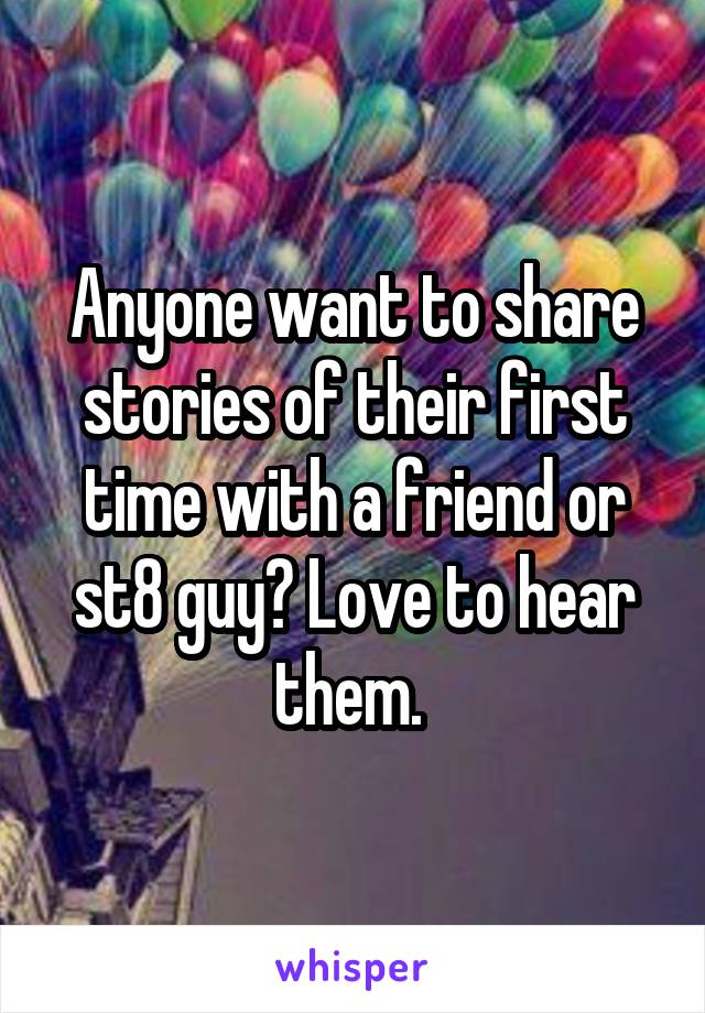 Anyone want to share stories of their first time with a friend or st8 guy? Love to hear them. 