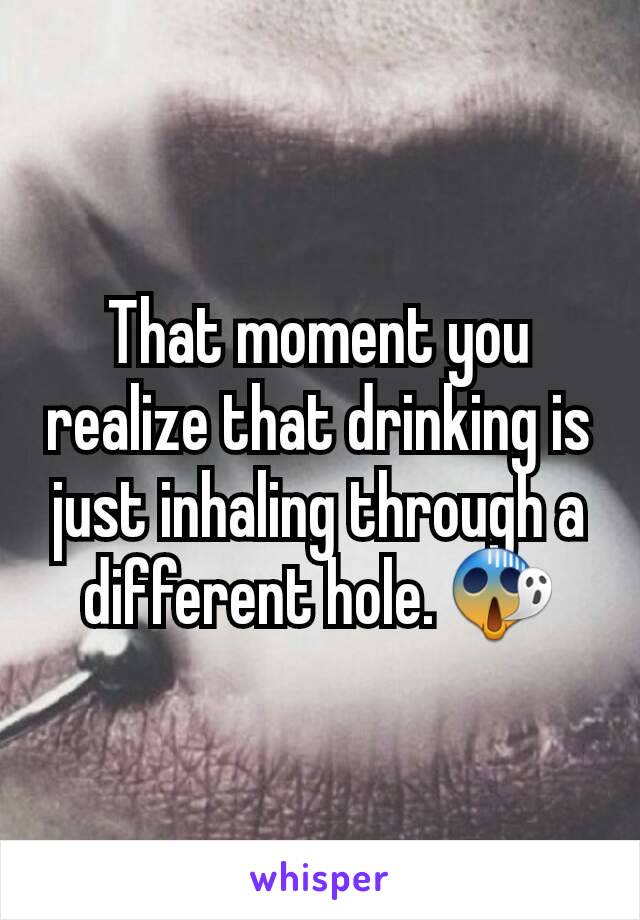 That moment you realize that drinking is just inhaling through a different hole. 😱