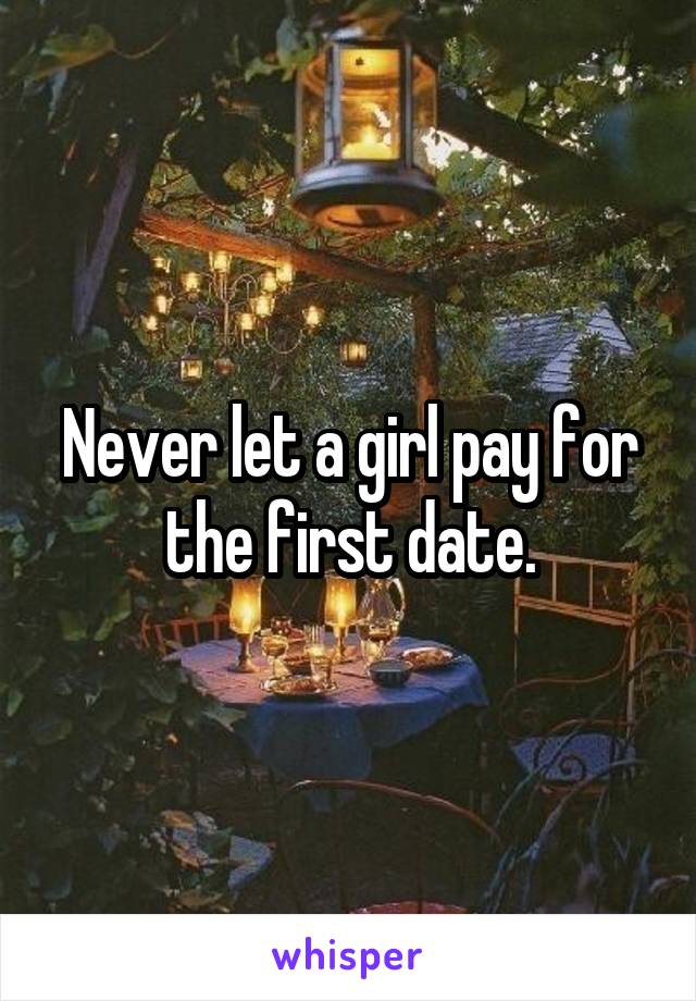 Never let a girl pay for the first date.