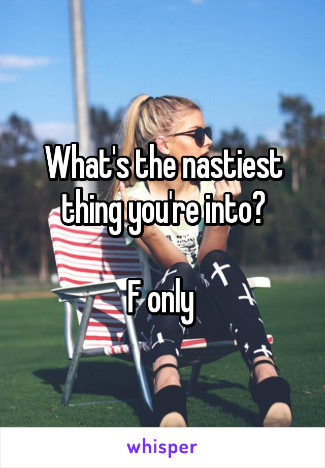 What's the nastiest thing you're into?

F only 