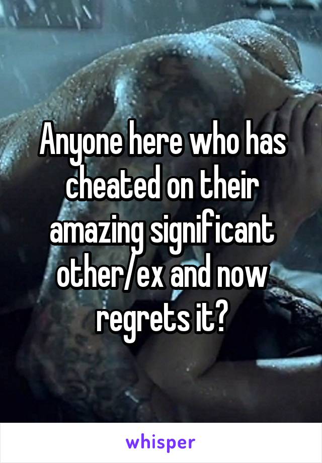Anyone here who has cheated on their amazing significant other/ex and now regrets it?