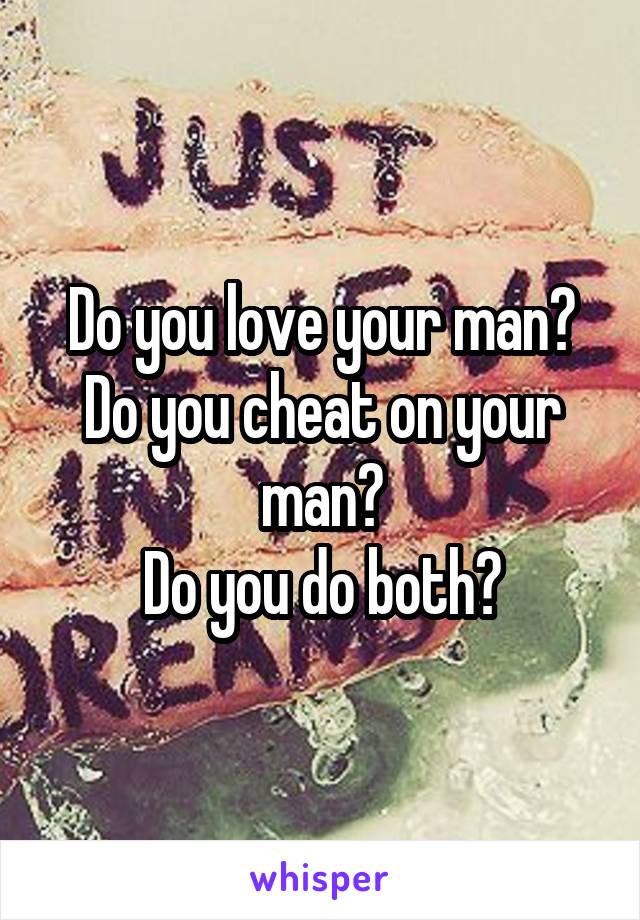 Do you love your man?
Do you cheat on your man?
Do you do both?
