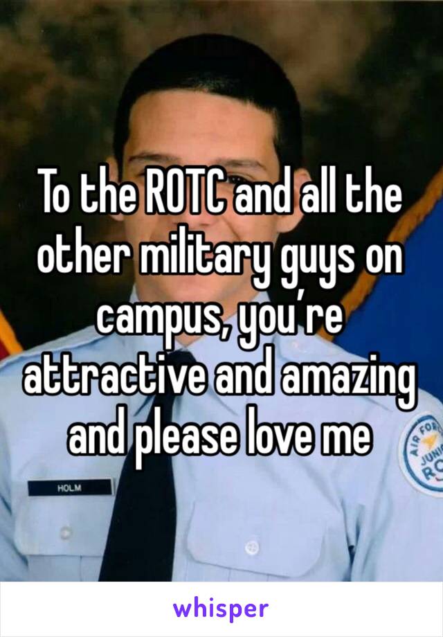 To the ROTC and all the other military guys on campus, you’re attractive and amazing and please love me 
