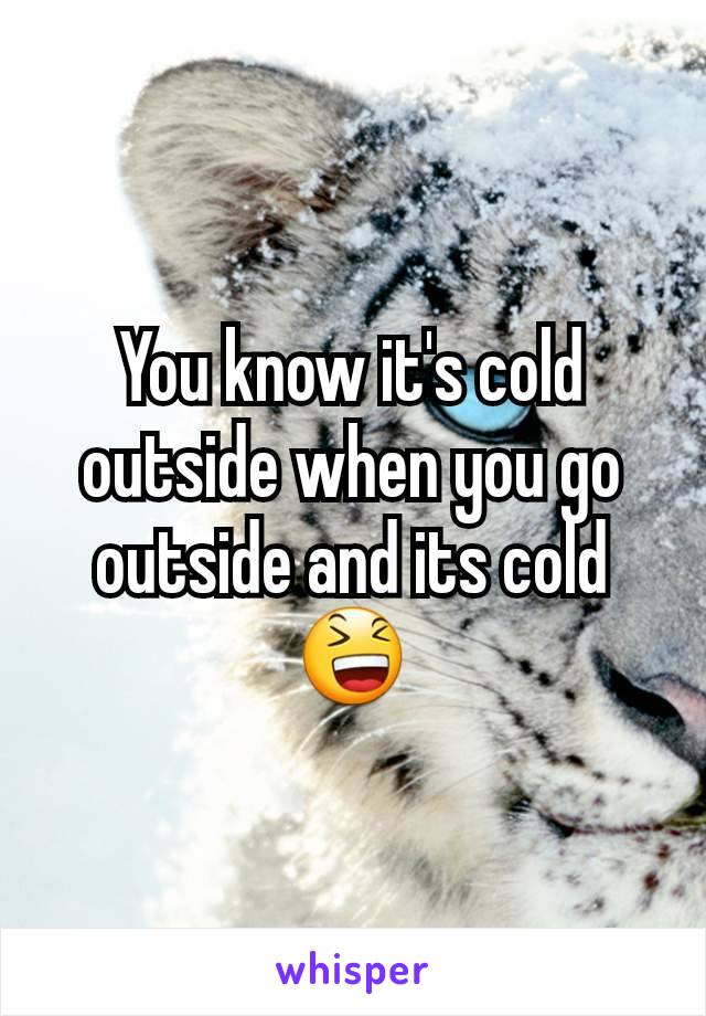You know it's cold outside when you go outside and its cold 😆