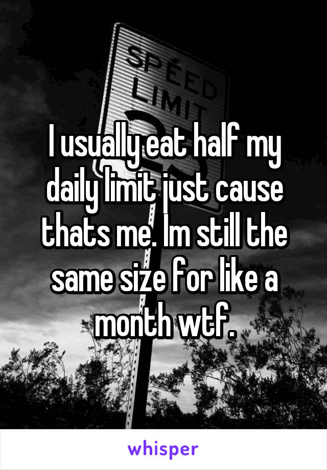 I usually eat half my daily limit just cause thats me. Im still the same size for like a month wtf.