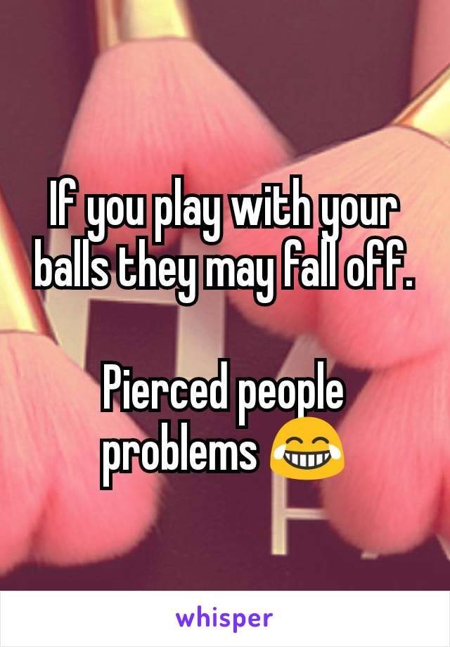 If you play with your balls they may fall off.

Pierced people problems 😂