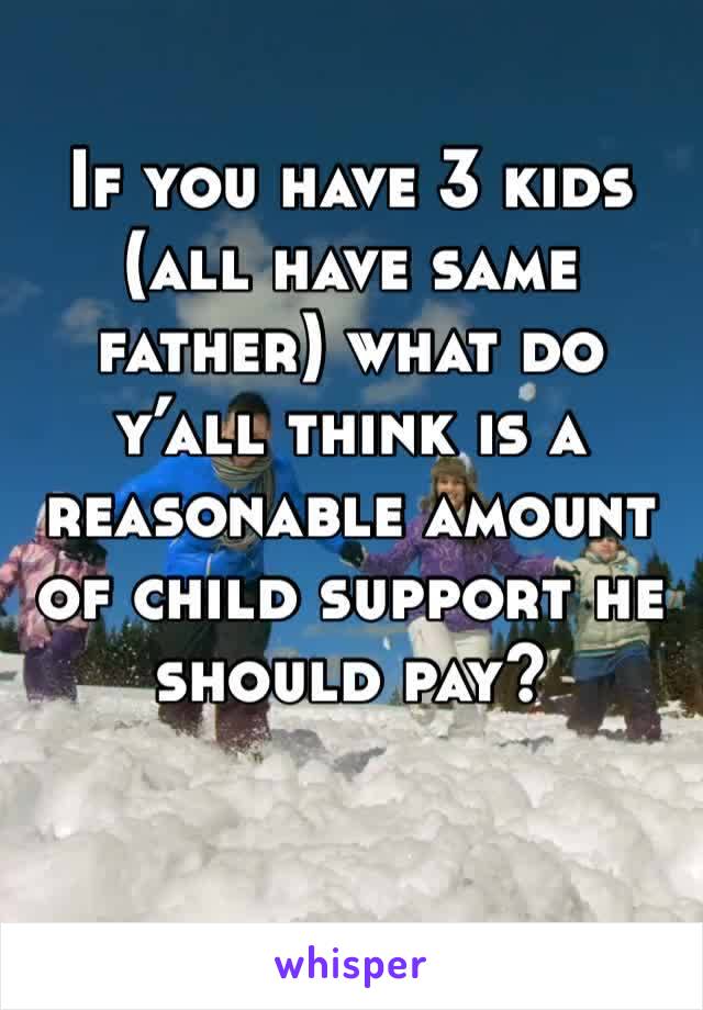 If you have 3 kids (all have same father) what do y’all think is a reasonable amount of child support he should pay? 