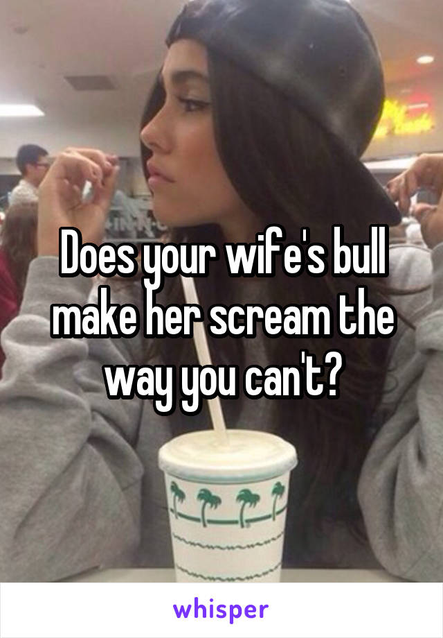 Does your wife's bull make her scream the way you can't?
