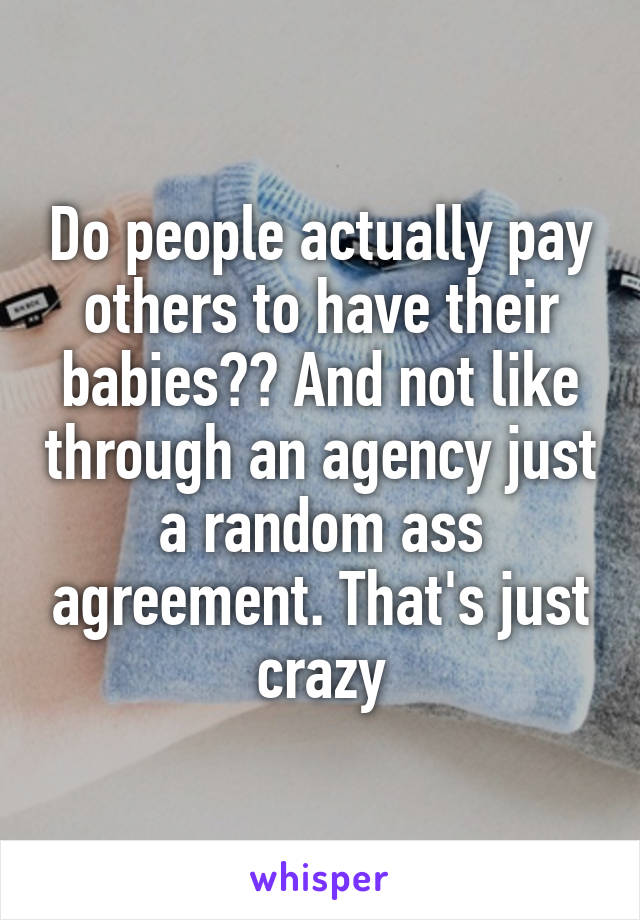Do people actually pay others to have their babies?? And not like through an agency just a random ass agreement. That's just crazy
