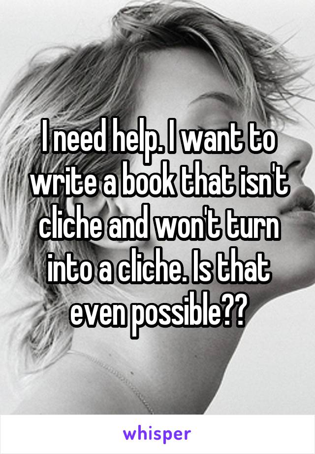 I need help. I want to write a book that isn't cliche and won't turn into a cliche. Is that even possible??