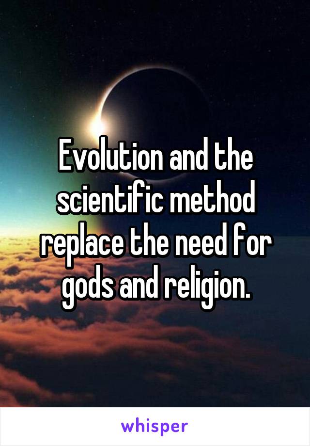 Evolution and the scientific method replace the need for gods and religion.