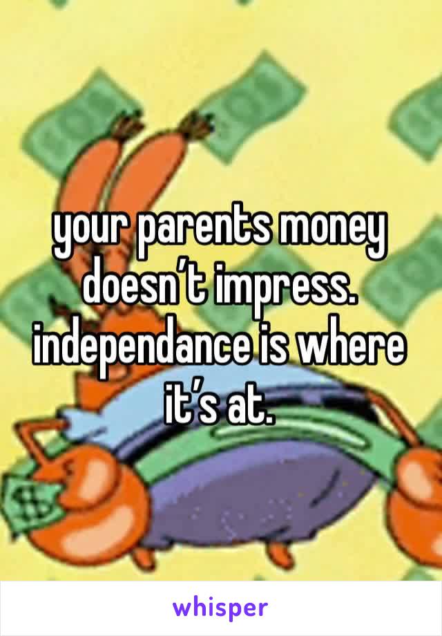 your parents money doesn’t impress. independance is where it’s at.