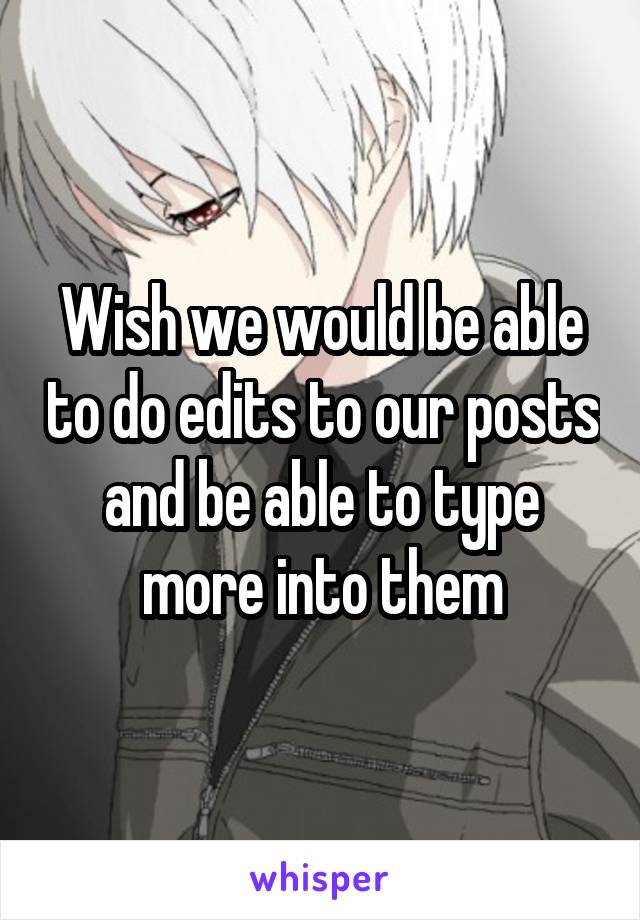 Wish we would be able to do edits to our posts and be able to type more into them