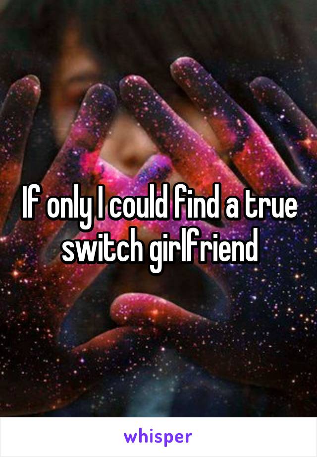 If only I could find a true switch girlfriend