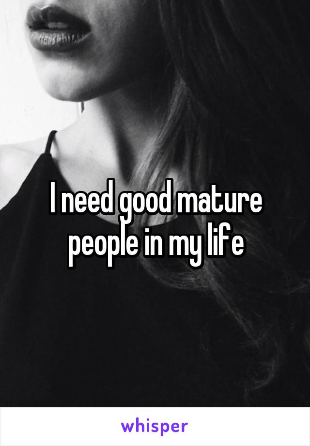 I need good mature people in my life
