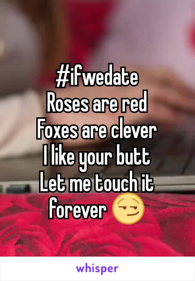 #ifwedate
Roses are red
Foxes are clever
I like your butt
Let me touch it forever 😏