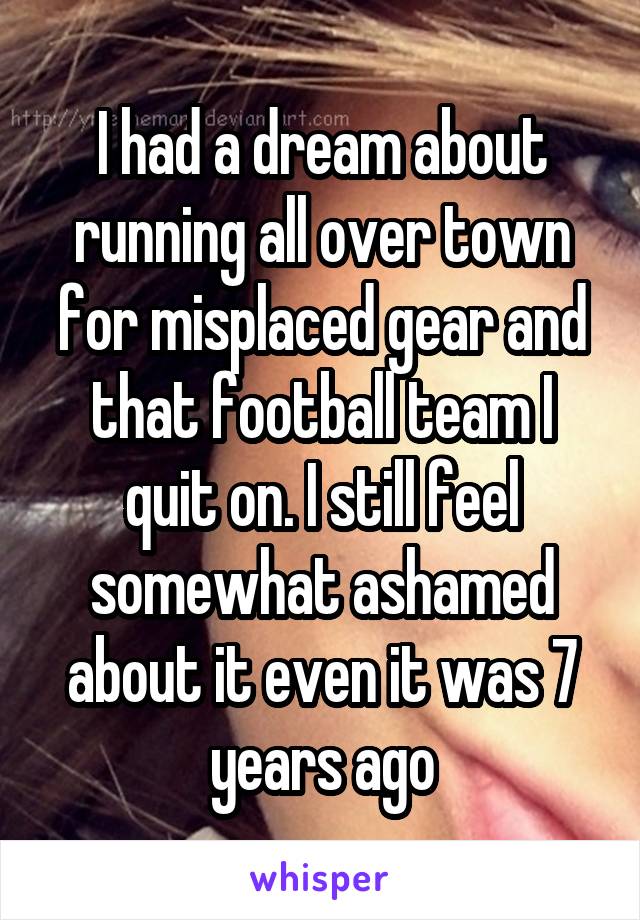 I had a dream about running all over town for misplaced gear and that football team I quit on. I still feel somewhat ashamed about it even it was 7 years ago