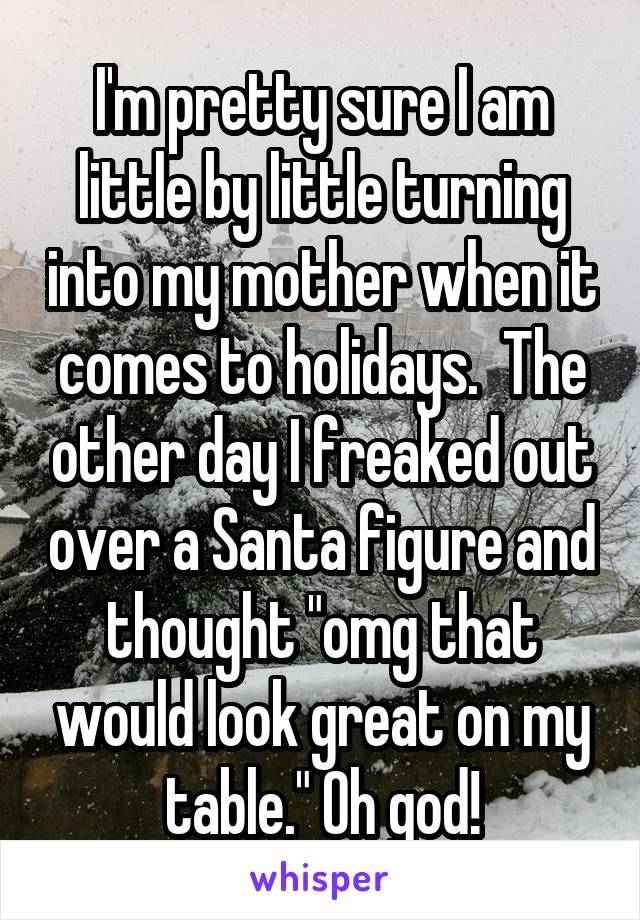 I'm pretty sure I am little by little turning into my mother when it comes to holidays.  The other day I freaked out over a Santa figure and thought "omg that would look great on my table." Oh god!