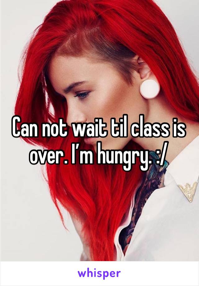 Can not wait til class is over. I’m hungry. :/