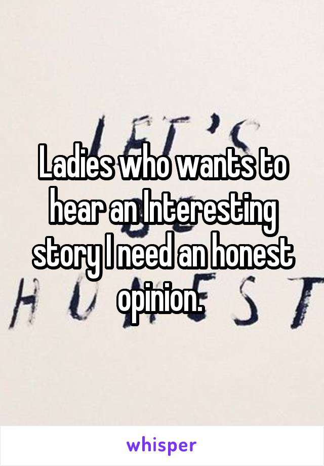 Ladies who wants to hear an Interesting story I need an honest opinion. 