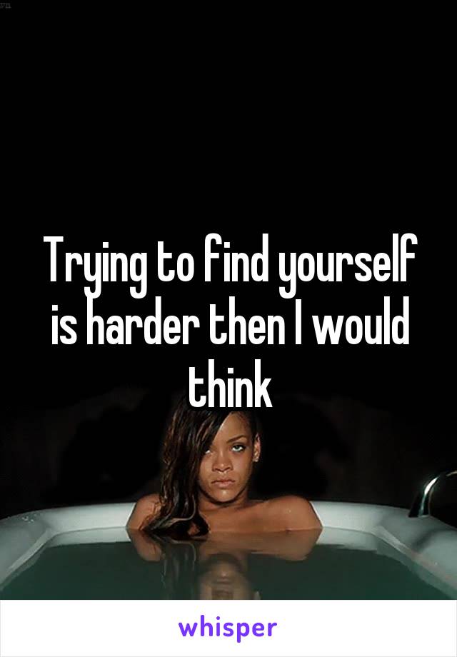 Trying to find yourself is harder then I would think
