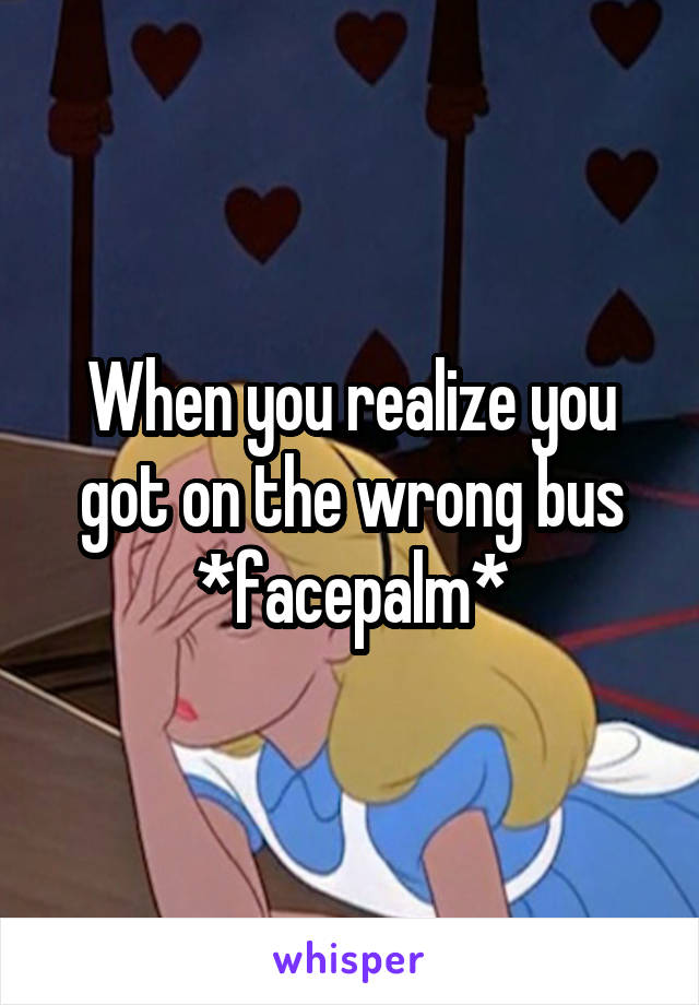 When you realize you got on the wrong bus *facepalm*