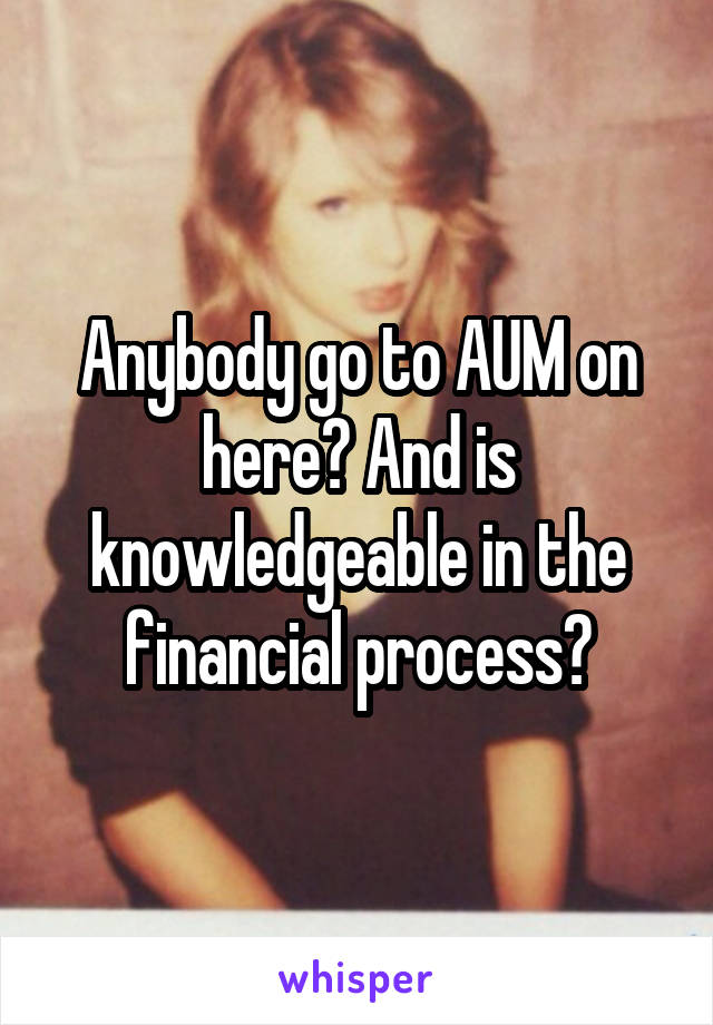 Anybody go to AUM on here? And is knowledgeable in the financial process?