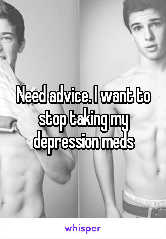 Need advice. I want to stop taking my depression meds