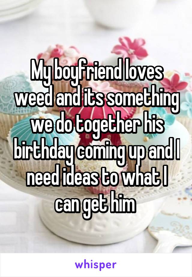 My boyfriend loves weed and its something we do together his birthday coming up and I need ideas to what I can get him 