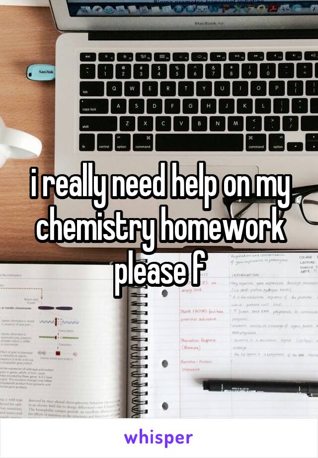 i really need help on my chemistry homework please f