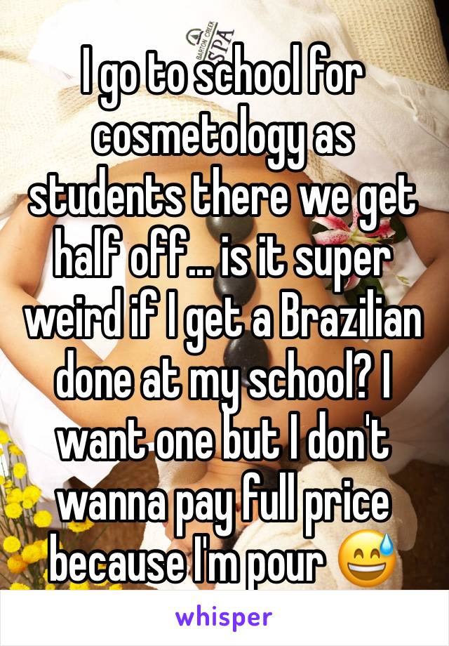 I go to school for cosmetology as students there we get half off... is it super weird if I get a Brazilian done at my school? I want one but I don't wanna pay full price because I'm pour 😅