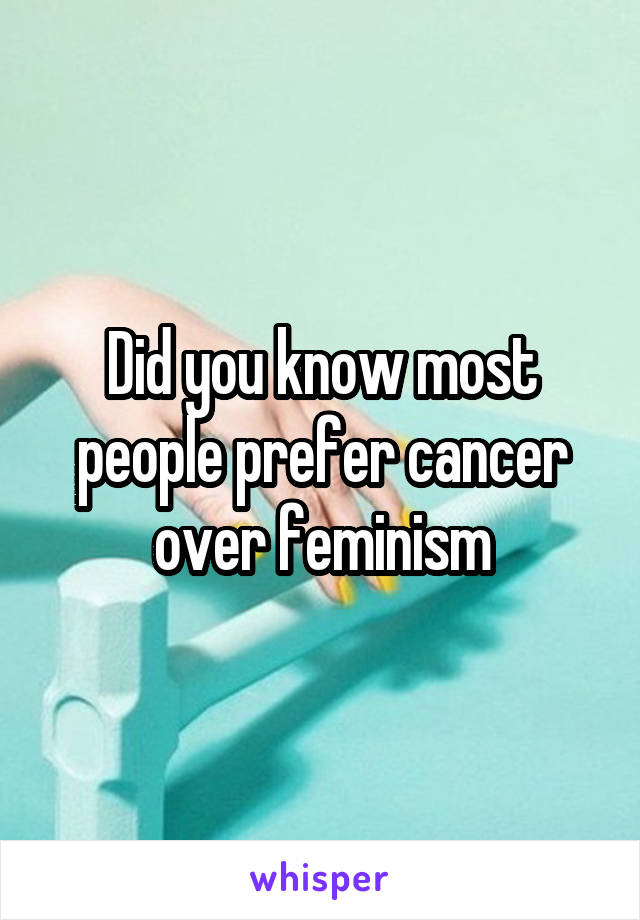 Did you know most people prefer cancer over feminism