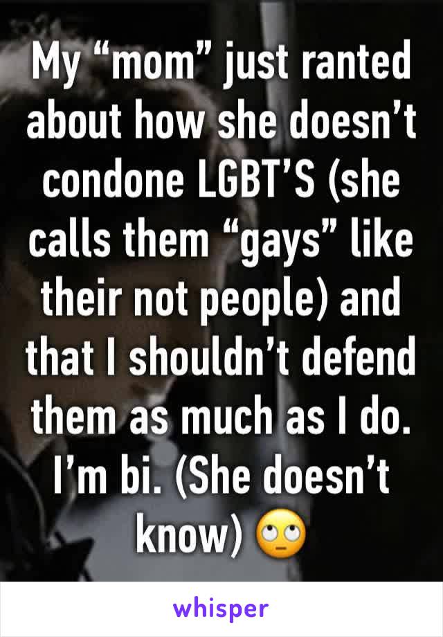 My “mom” just ranted about how she doesn’t condone LGBT’S (she calls them “gays” like their not people) and that I shouldn’t defend them as much as I do. I’m bi. (She doesn’t know) 🙄