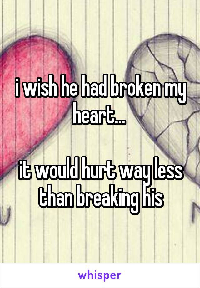 i wish he had broken my heart... 

it would hurt way less than breaking his