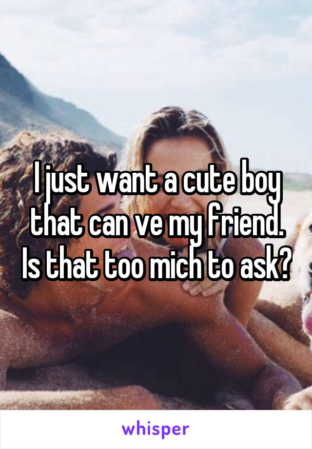 I just want a cute boy that can ve my friend. Is that too mich to ask?