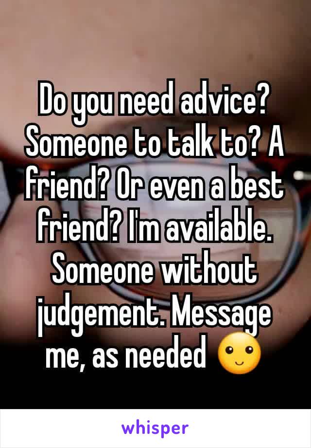 Do you need advice? Someone to talk to? A friend? Or even a best friend? I'm available. Someone without judgement. Message me, as needed 🙂