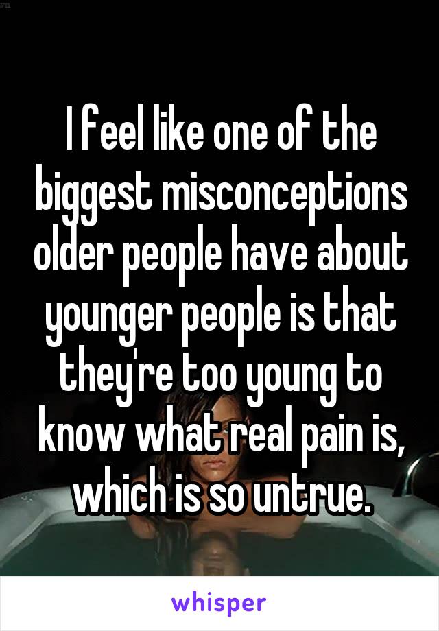 I feel like one of the biggest misconceptions older people have about younger people is that they're too young to know what real pain is, which is so untrue.