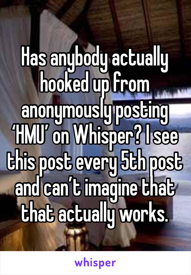 Has anybody actually hooked up from anonymously posting ‘HMU’ on Whisper? I see this post every 5th post and can’t imagine that that actually works.