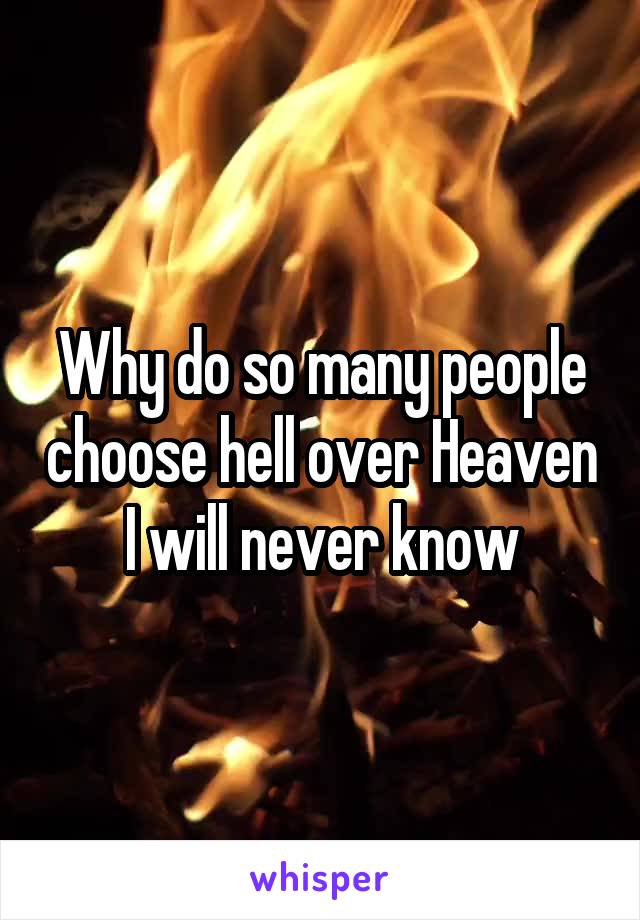 Why do so many people choose hell over Heaven I will never know