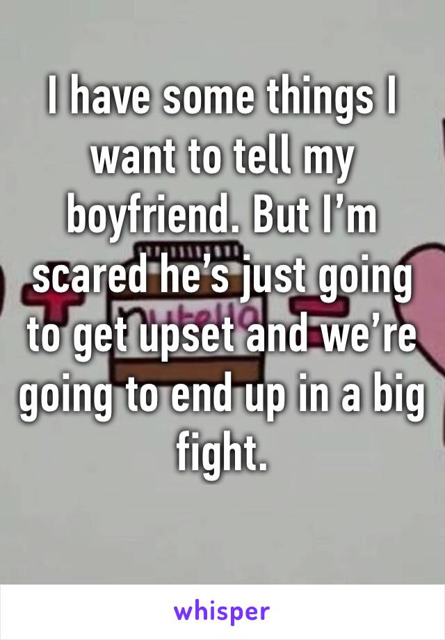 I have some things I want to tell my boyfriend. But I’m scared he’s just going to get upset and we’re going to end up in a big fight. 