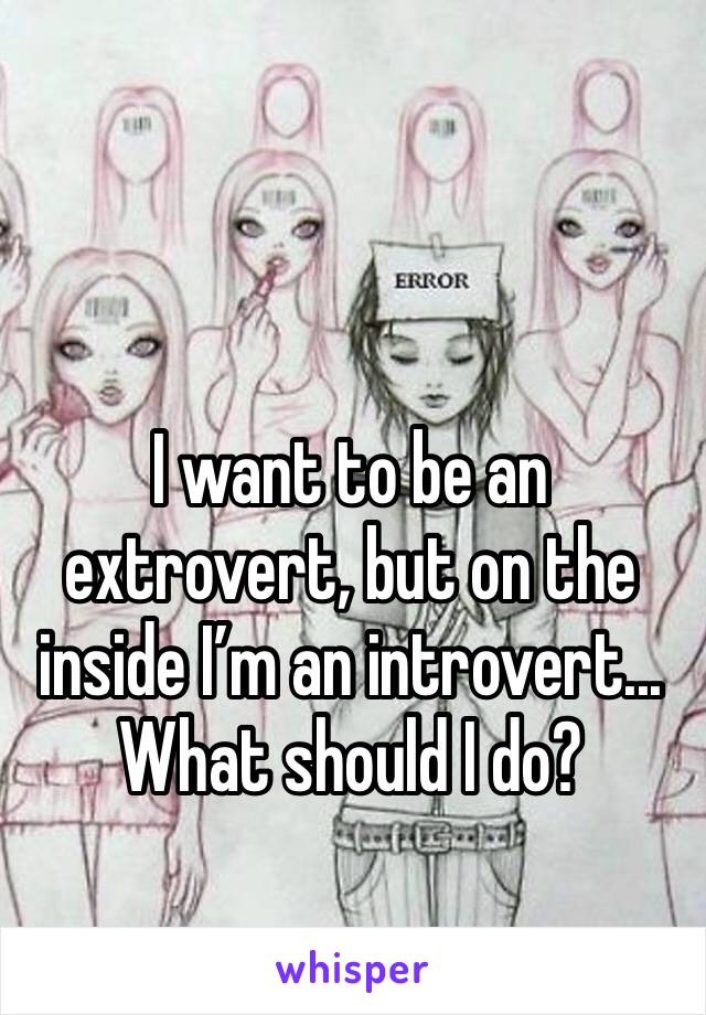 I want to be an extrovert, but on the inside I’m an introvert... What should I do?