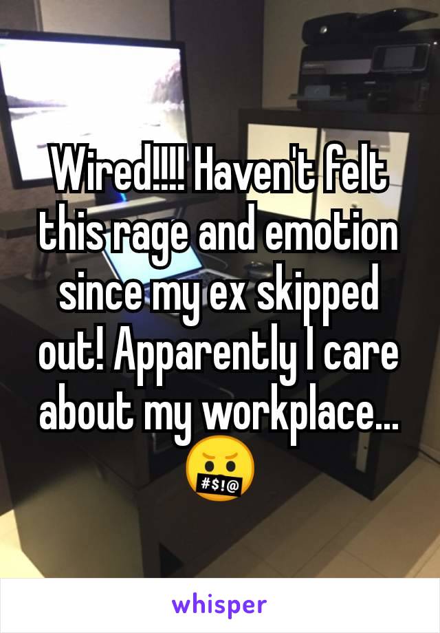 Wired!!!! Haven't felt this rage and emotion since my ex skipped out! Apparently I care about my workplace... 🤬