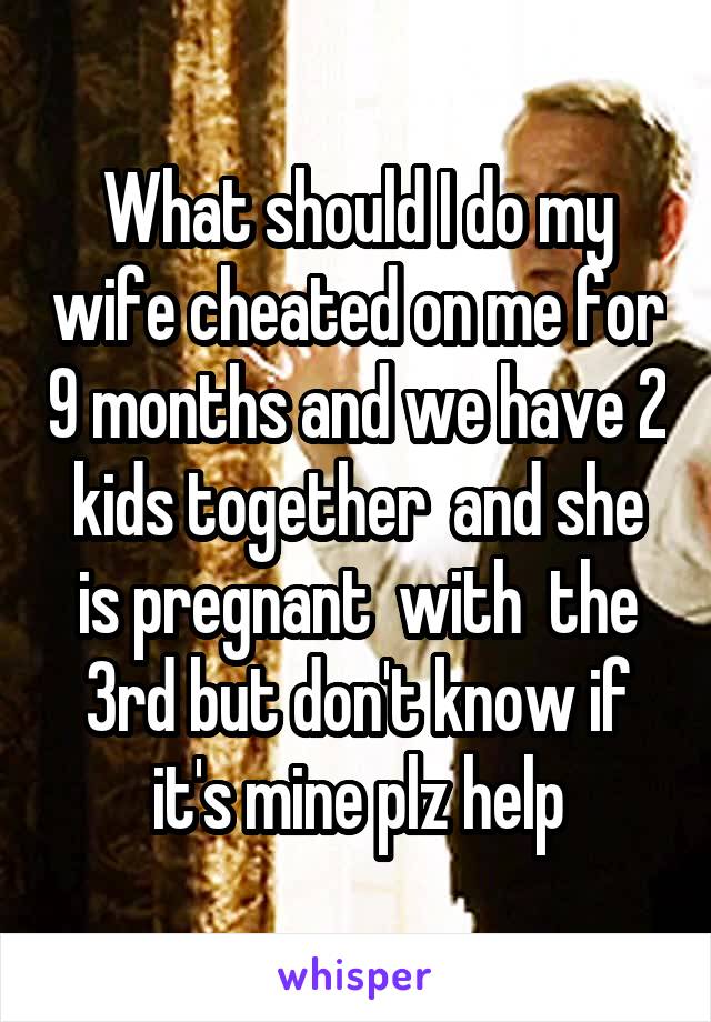 What should I do my wife cheated on me for 9 months and we have 2 kids together  and she is pregnant  with  the 3rd but don't know if it's mine plz help
