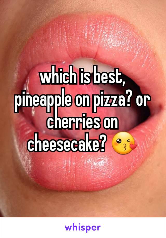 which is best, pineapple on pizza? or cherries on cheesecake? 😘