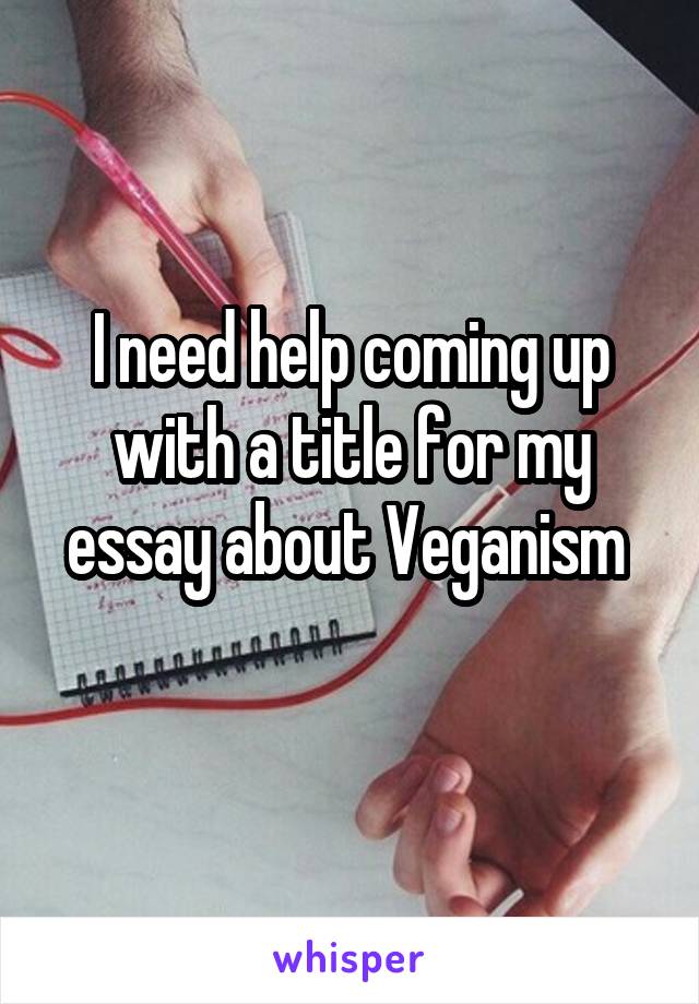 I need help coming up with a title for my essay about Veganism 

