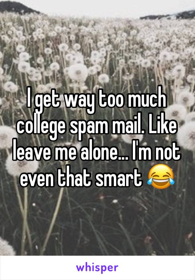 I get way too much college spam mail. Like leave me alone... I'm not even that smart 😂