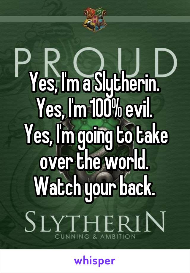 Yes, I'm a Slytherin. 
Yes, I'm 100% evil. 
Yes, I'm going to take over the world. 
Watch your back. 
