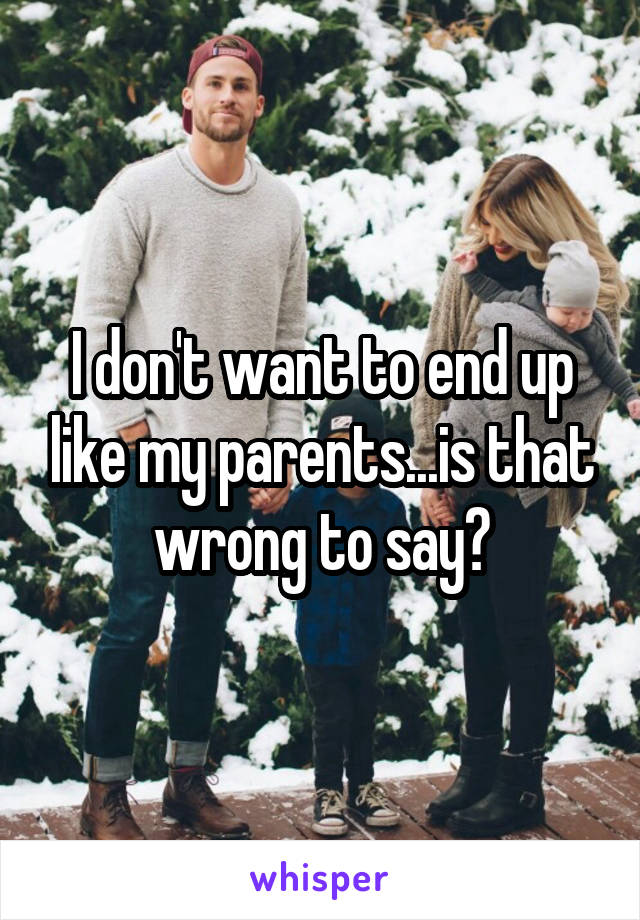 I don't want to end up like my parents...is that wrong to say?